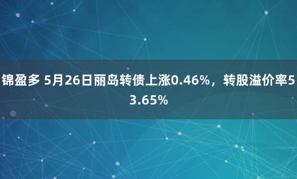 锦盈多 5月26日丽岛转债上涨0.46%，转股溢价率53.65%