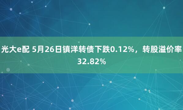 光大e配 5月26日镇洋转债下跌0.12%，转股溢价率32.82%