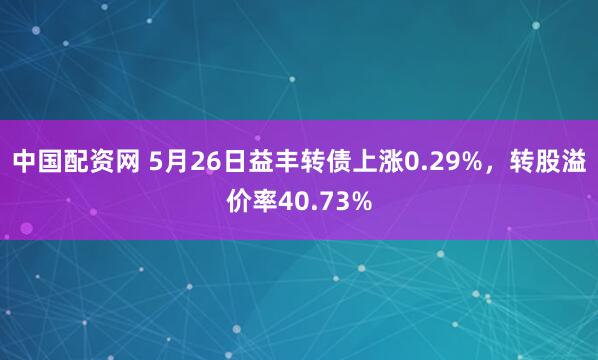 中国配资网 5月26日益丰转债上涨0.29%，转股溢价率40.73%