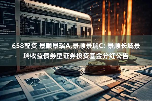 658配资 景顺景瑞A,景顺景瑞C: 景顺长城景瑞收益债券型证券投资基金分红公告