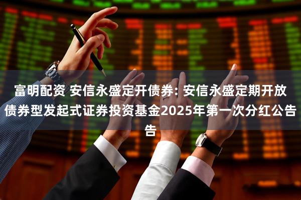 富明配资 安信永盛定开债券: 安信永盛定期开放债券型发起式证券投资基金2025年第一次分红公告