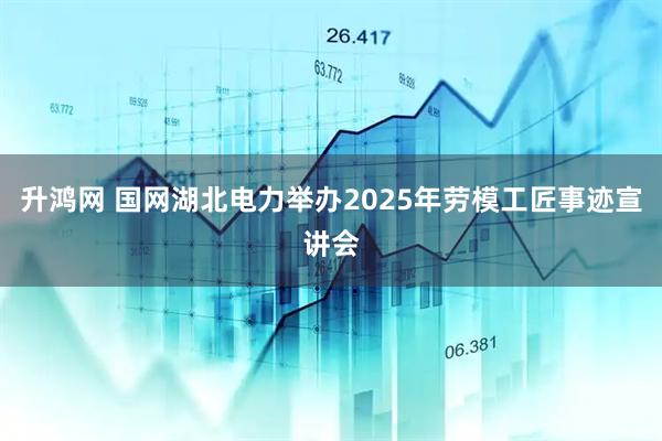 升鸿网 国网湖北电力举办2025年劳模工匠事迹宣讲会