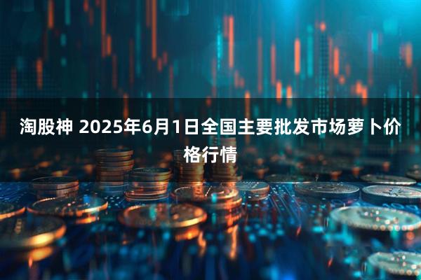 淘股神 2025年6月1日全国主要批发市场萝卜价格行情