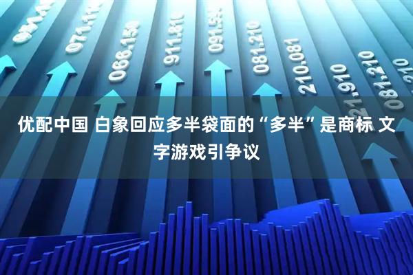 优配中国 白象回应多半袋面的“多半”是商标 文字游戏引争议