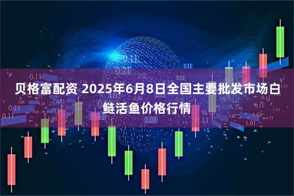 贝格富配资 2025年6月8日全国主要批发市场白鲢活鱼价格行情