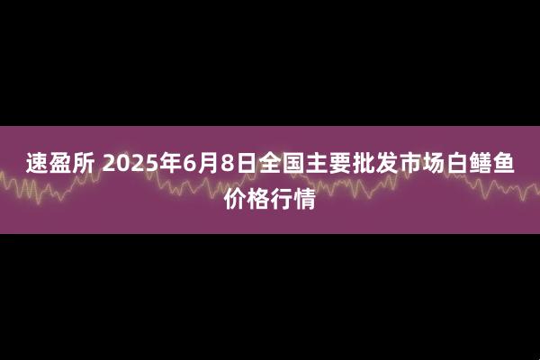 速盈所 2025年6月8日全国主要批发市场白鳝鱼价格行情