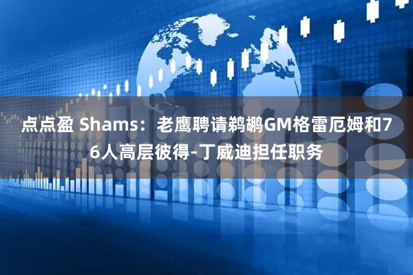 点点盈 Shams：老鹰聘请鹈鹕GM格雷厄姆和76人高层彼得-丁威迪担任职务