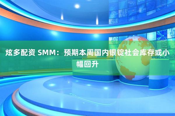 炫多配资 SMM：预期本周国内银锭社会库存或小幅回升