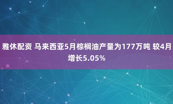 雅休配资 马来西亚5月棕榈油产量为177万吨 较4月增长5.05%