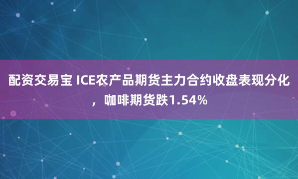 配资交易宝 ICE农产品期货主力合约收盘表现分化，咖啡期货跌1.54%