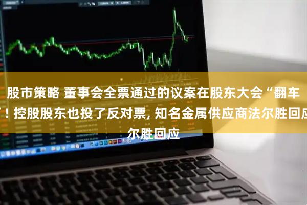 股市策略 董事会全票通过的议案在股东大会“翻车”! 控股股东也投了反对票, 知名金属供应商法尔胜回应