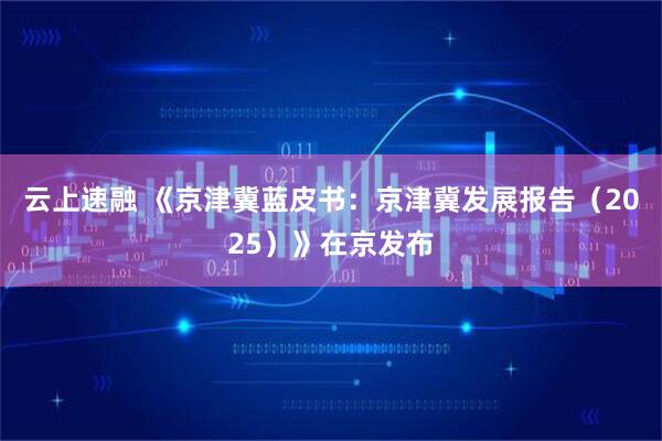 云上速融 《京津冀蓝皮书：京津冀发展报告（2025）》在京发布