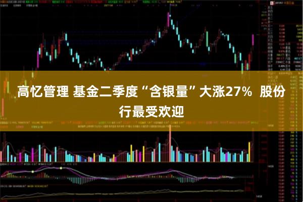 高忆管理 基金二季度“含银量”大涨27%  股份行最受欢迎