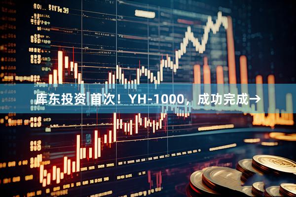 库东投资 首次！YH-1000，成功完成→