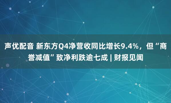 声优配音 新东方Q4净营收同比增长9.4%，但“商誉减值”致净利跌逾七成 | 财报见闻