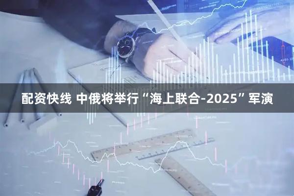 配资快线 中俄将举行“海上联合-2025”军演