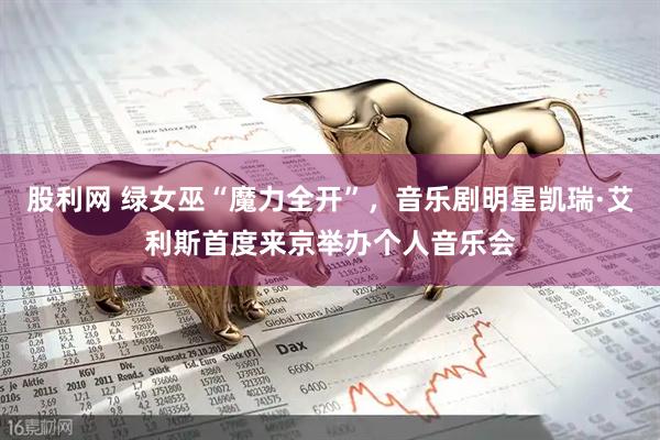 股利网 绿女巫“魔力全开”，音乐剧明星凯瑞·艾利斯首度来京举办个人音乐会