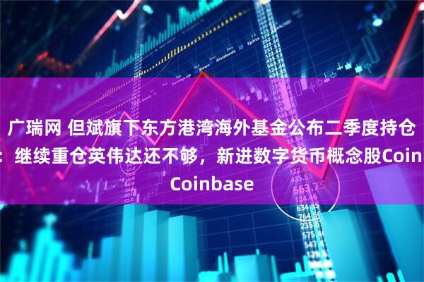 广瑞网 但斌旗下东方港湾海外基金公布二季度持仓动向：继续重仓英伟达还不够，新进数字货币概念股Coinbase