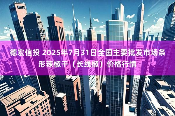 德宏信投 2025年7月31日全国主要批发市场条形辣椒干（长线椒）价格行情