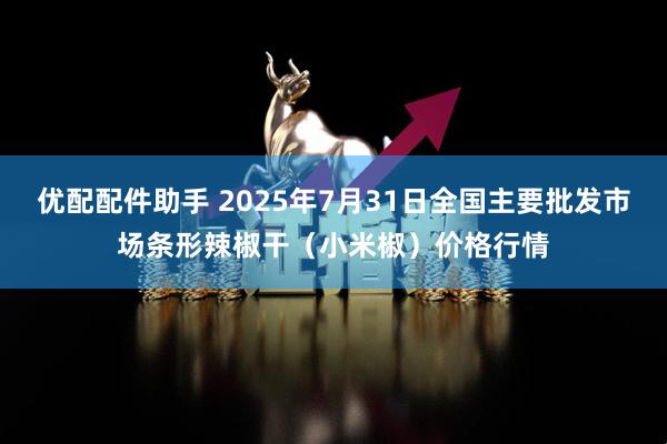 优配配件助手 2025年7月31日全国主要批发市场条形辣椒干（小米椒）价格行情