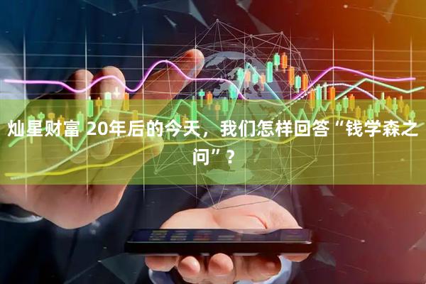 灿星财富 20年后的今天，我们怎样回答“钱学森之问”？