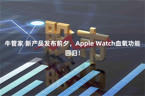 牛管家 新产品发布前夕，Apple Watch血氧功能回归！