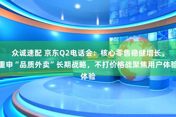 众诚速配 京东Q2电话会：核心零售稳健增长，重申“品质外卖”长期战略，不打价格战聚焦用户体验