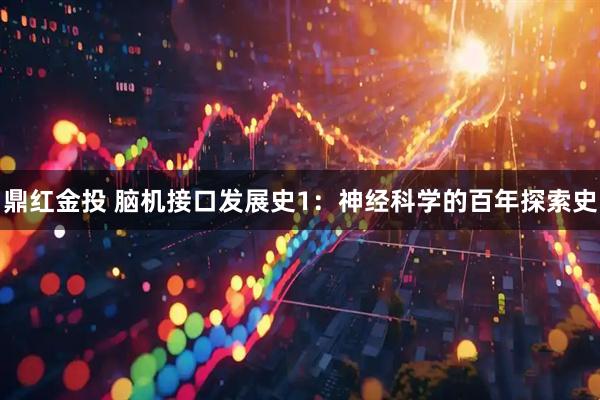 鼎红金投 脑机接口发展史1：神经科学的百年探索史