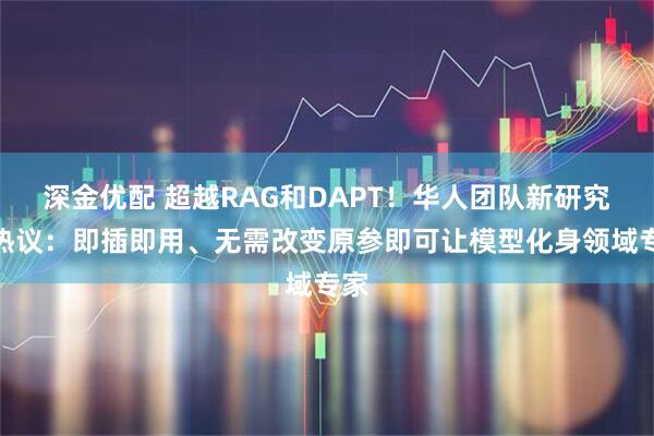 深金优配 超越RAG和DAPT！华人团队新研究引热议：即插即用、无需改变原参即可让模型化身领域专家