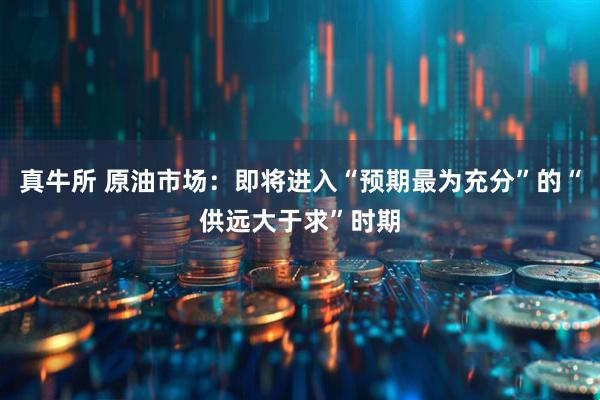 真牛所 原油市场：即将进入“预期最为充分”的“供远大于求”时期