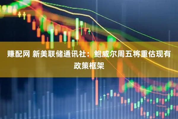 赚配网 新美联储通讯社：鲍威尔周五将重估现有政策框架