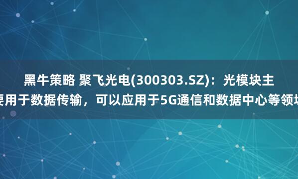 黑牛策略 聚飞光电(300303.SZ)：光模块主要用于数据传输，可以应用于5G通信和数据中心等领域