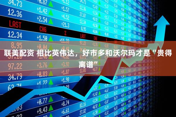 联美配资 相比英伟达，好市多和沃尔玛才是“贵得离谱”