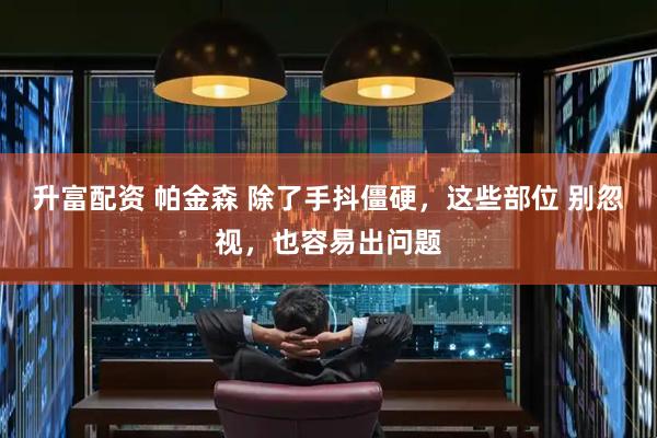 升富配资 帕金森 除了手抖僵硬，这些部位 别忽视，也容易出问题
