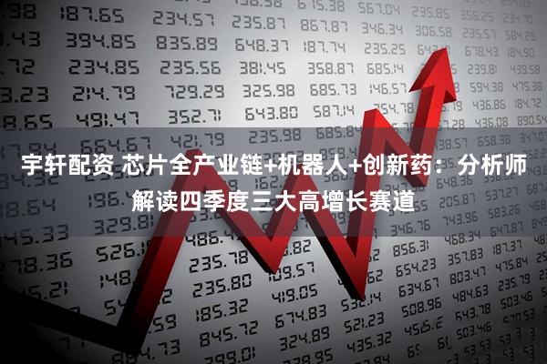 宇轩配资 芯片全产业链+机器人+创新药：分析师解读四季度三大高增长赛道