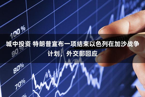 城中投资 特朗普宣布一项结束以色列在加沙战争计划，外交部回应