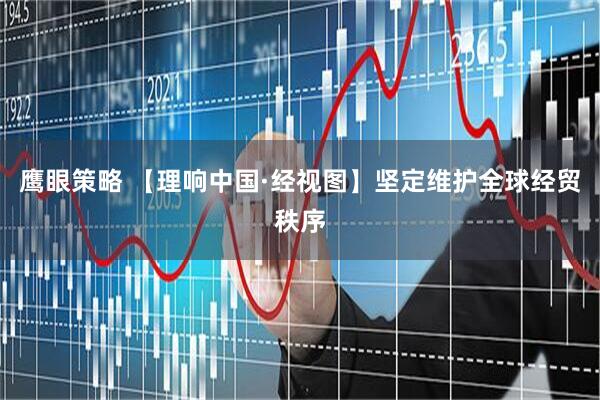 鹰眼策略 【理响中国·经视图】坚定维护全球经贸秩序