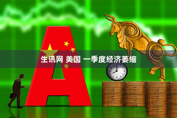 生讯网 美国 一季度经济萎缩