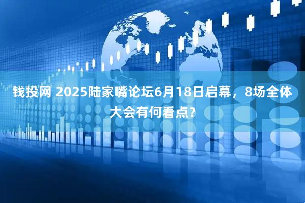 钱投网 2025陆家嘴论坛6月18日启幕，8场全体大会有何看点？