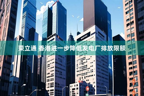 荣立通 香港进一步降低发电厂排放限额