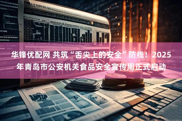 华锋优配网 共筑“舌尖上的安全”防线！2025年青岛市公安机关食品安全宣传周正式启动